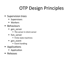 OTP	
  Design	
  Principles	
  
§  Supervision	
  trees	
  
    §  Supervisors	
  
    §  Workers	
  
§  Behaviours	
  
    §  gen_server	
  
         §  The	
  server	
  in	
  client-­‐server	
  
    §  fsm_server	
  
         §  Finite	
  state	
  machines	
  
    §  gen_event	
  
         §  Event	
  handling	
  
§  Applicapons	
  
    §  Applicapon	
  
§  Releases	
  
 