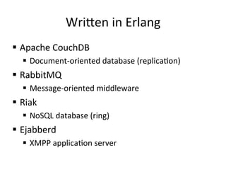 Wri2en	
  in	
  Erlang	
  
§  Apache	
  CouchDB	
  
    §  Document-­‐oriented	
  database	
  (replicapon)	
  
§  RabbitMQ	
  
    §  Message-­‐oriented	
  middleware	
  
§  Riak	
  
    §  NoSQL	
  database	
  (ring)	
  
§  Ejabberd	
  
    §  XMPP	
  applicapon	
  server	
  
 