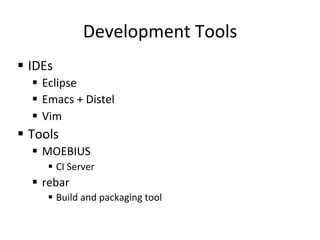 Development	
  Tools	
  
§  IDEs	
  
    §  Eclipse	
  
    §  Emacs	
  +	
  Distel	
  
    §  Vim	
  
§  Tools	
  
    §  MOEBIUS	
  
         §  CI	
  Server	
  
    §  rebar	
  
         §  Build	
  and	
  packaging	
  tool	
  
 