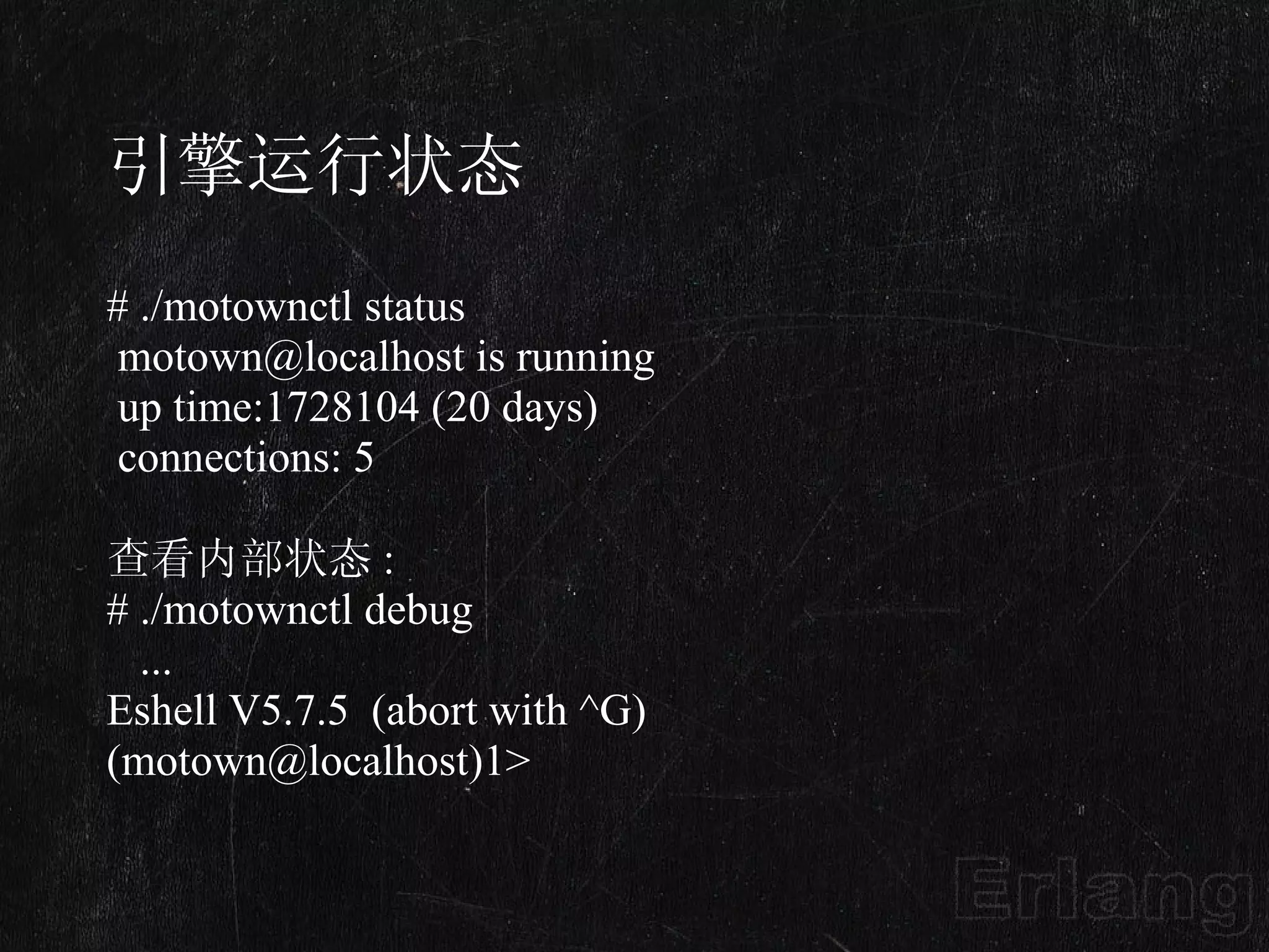 引擎运行状态 # ./motownctl status motown@localhost is running up time:1728104 (20 days) connections: 5 查看内部状态 : # ./motownctl debug ... Eshell V5.7.5  (abort with ^G) (motown@localhost)1> 