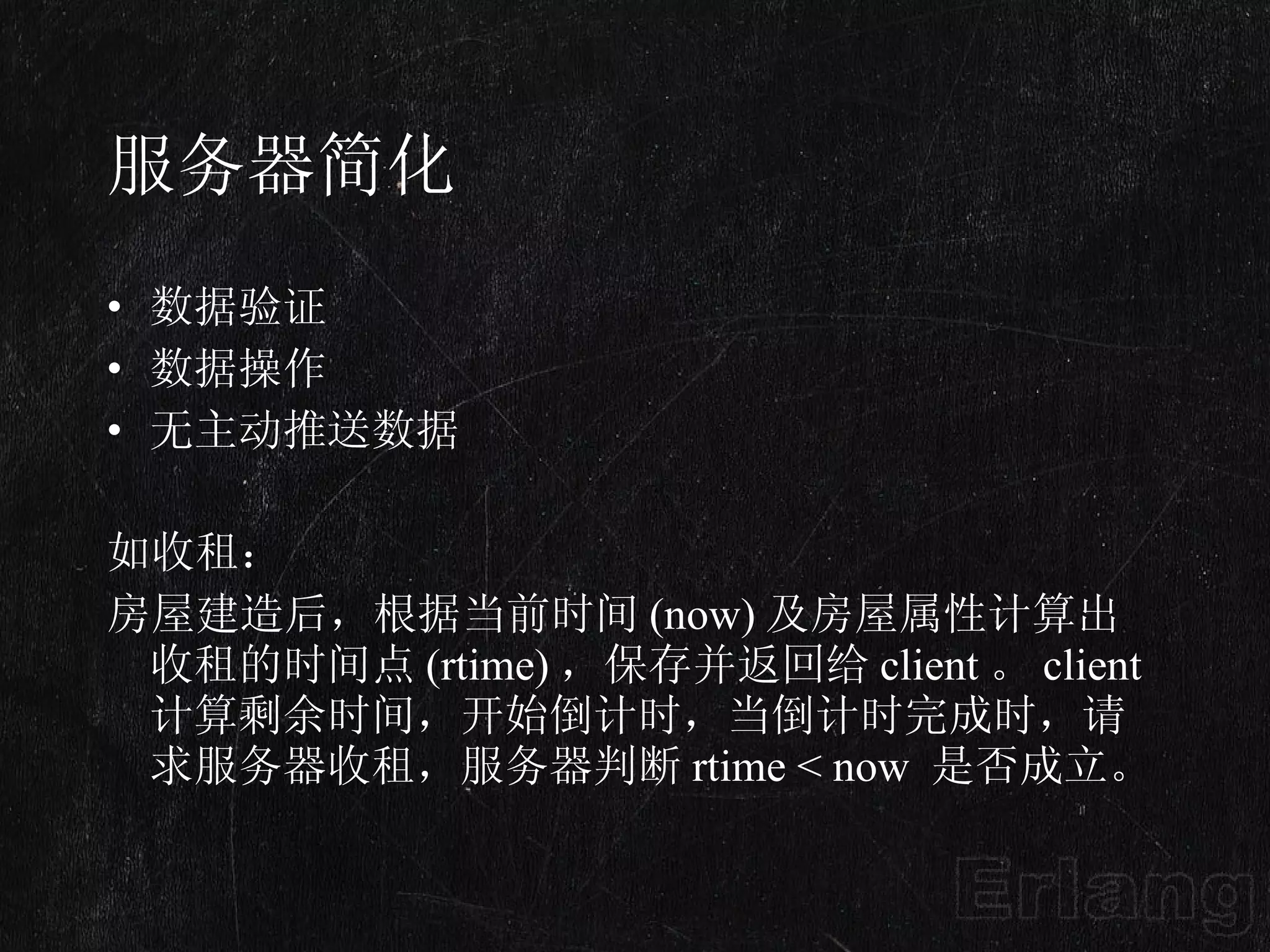 服务器简化 数据验证 数据操作 无主动推送数据  如收租： 房屋建造后，根据当前时间 (now) 及房屋属性计算出收租的时间点 (rtime) ，保存并返回给 client 。 client 计算剩余时间，开始倒计时，当倒计时完成时，请求服务器收租，服务器判断 rtime < now  是否成立。  