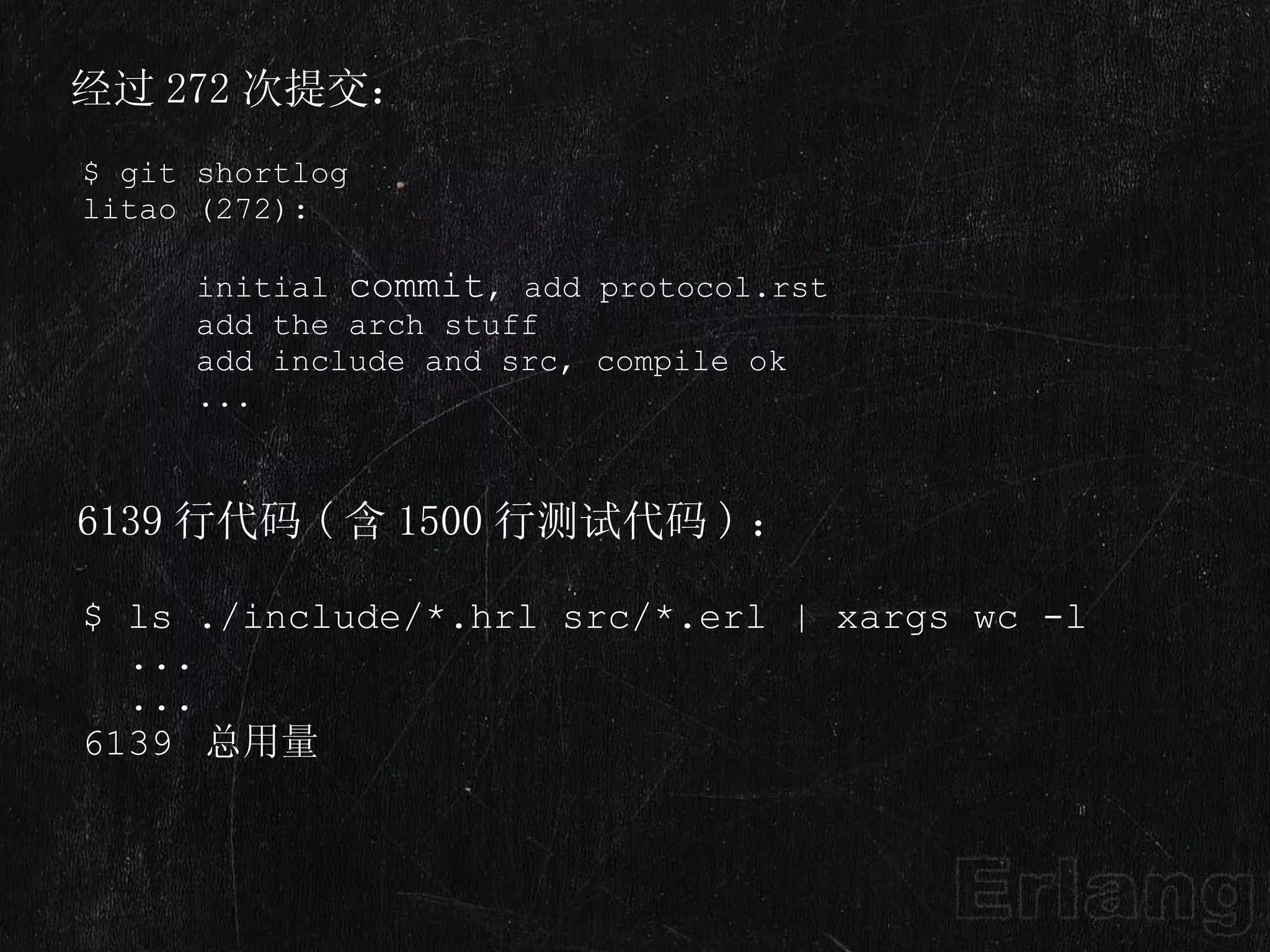 $ ls ./include/*.hrl src/*.erl | xargs wc -l    ...    ...  6139  总用量 $ git shortlog litao (272):        initial  commit , add protocol.rst       add the arch stuff       add include and src, compile ok        ... 经过 272 次提交： 6139 行代码 ( 含 1500 行测试代码 ) ： 