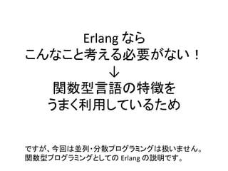 Erlang なら
こんなこと考える必要がない！
↓
関数型言語の特徴を
うまく利用しているため
ですが、今回は並列・分散プログラミングは扱いません。
関数型プログラミングとしての Erlang の説明です。
 