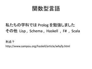 関数型言語
私たちの学科では Prolog を勉強しました
その他 Lisp , Schema , Haskell , F# , Scala
利点？
http://www.sampou.org/haskell/article/whyfp.html
 