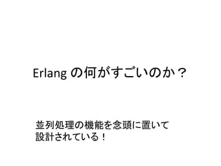 Erlang の何がすごいのか？
並列処理の機能を念頭に置いて
設計されている！
 