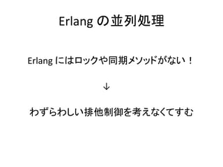 Erlang の並列処理
Erlang にはロックや同期メソッドがない！
↓
わずらわしい排他制御を考えなくてすむ
 