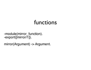 functions
-module(mirror_function).
-export([mirror/1]).
mirror(Argument) -> Argument.
 