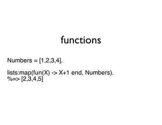 functions
Numbers = [1,2,3,4].
lists:map(fun(X) -> X+1 end, Numbers).
%=> [2,3,4,5]
 