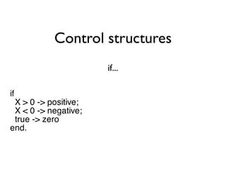 Control structures
                      if...

if
 X > 0 -> positive;
 X < 0 -> negative;
 true -> zero
end.
 