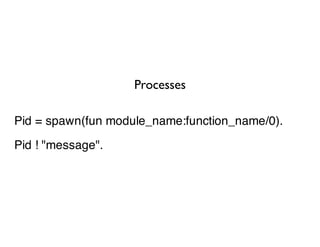 Processes

Pid = spawn(fun module_name:function_name/0).

Pid ! "message".
 