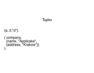 Tuples

{a, 2,"d"}.
{ company,
  {name, "Applicake",
  {address, "Krakow"}}
}.
 