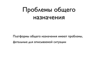 Проблемы общего
         назначения

Платформы общего назначения имеют проблемы,
фатальные для описываемой ситуации
 