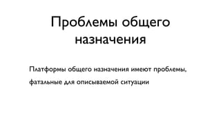 Проблемы общего
         назначения
Платформы общего назначения имеют проблемы,
фатальные для описываемой ситуации
 