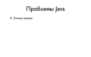 Проблемы Java
• Утечки памяти
 