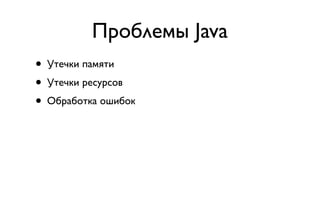 Проблемы Java
• Утечки памяти
• Утечки ресурсов
• Обработка ошибок
 