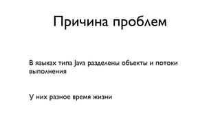 Причина проблем

В языках типа Java разделены объекты и потоки
выполнения


У них разное время жизни
 