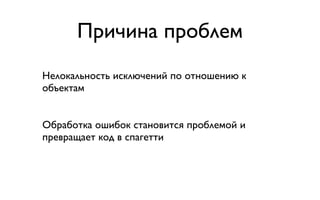 Причина проблем
Нелокальность исключений по отношению к
объектам


Обработка ошибок становится проблемой и
превращает код в спагетти
 