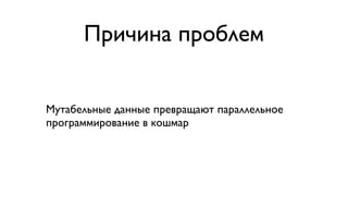 Причина проблем


Мутабельные данные превращают параллельное
программирование в кошмар
 