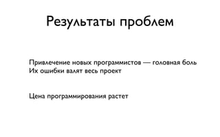 Результаты проблем

Привлечение новых программистов — головная боль
Их ошибки валят весь проект


Цена программирования растет
 