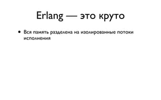 Erlang — это круто
• Вся память разделена на изолированные потоки
  исполнения
 