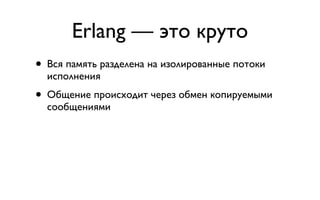 Erlang — это круто
• Вся память разделена на изолированные потоки
  исполнения
• Общение происходит через обмен копируемыми
  сообщениями
 