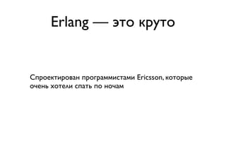 Erlang — это круто


Спроектирован программистами Ericsson, которые
очень хотели спать по ночам
 