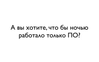 А вы хотите, что бы ночью
   работало только ПО?
 