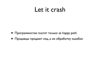 Let it crash


• Программистам платят только за happy path
• Продавцы продают код, а не обработку ошибок
 
