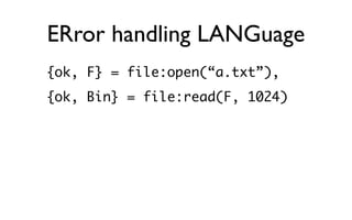 ERror handling LANGuage
{ok, F} = file:open(“a.txt”),
{ok, Bin} = file:read(F, 1024)
 