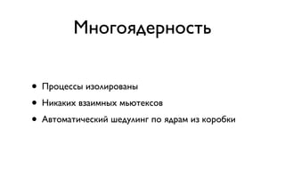 Многоядерность


• Процессы изолированы
• Никаких взаимных мьютексов
• Автоматический шедулинг по ядрам из коробки
 