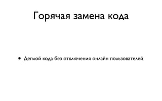 Горячая замена кода


• Деплой кода без отключения онлайн пользователей
 