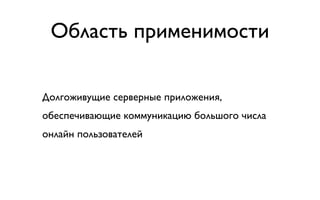 Область применимости

Долгоживущие серверные приложения,
обеспечивающие коммуникацию большого числа
онлайн пользователей
 