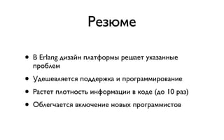 Резюме

•   В Erlang дизайн платформы решает указанные
    проблем
• Удешевляется поддержка и программирование
• Растет плотность информации в коде (до 10 раз)
• Облегчается включение новых программистов
 