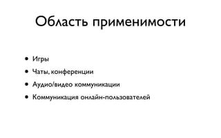 Область применимости

• Игры
• Чаты, конференции
• Аудио/видео коммуникации
• Коммуникация онлайн-пользователей
 