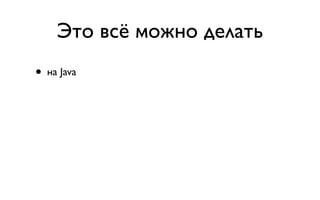 Это всё можно делать
•   на Java
 