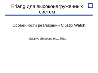 Erlang для высоконагруженных
            систем

Особенности реализации Clustrx Watch


       Massive Solutions Inc., 2011
 