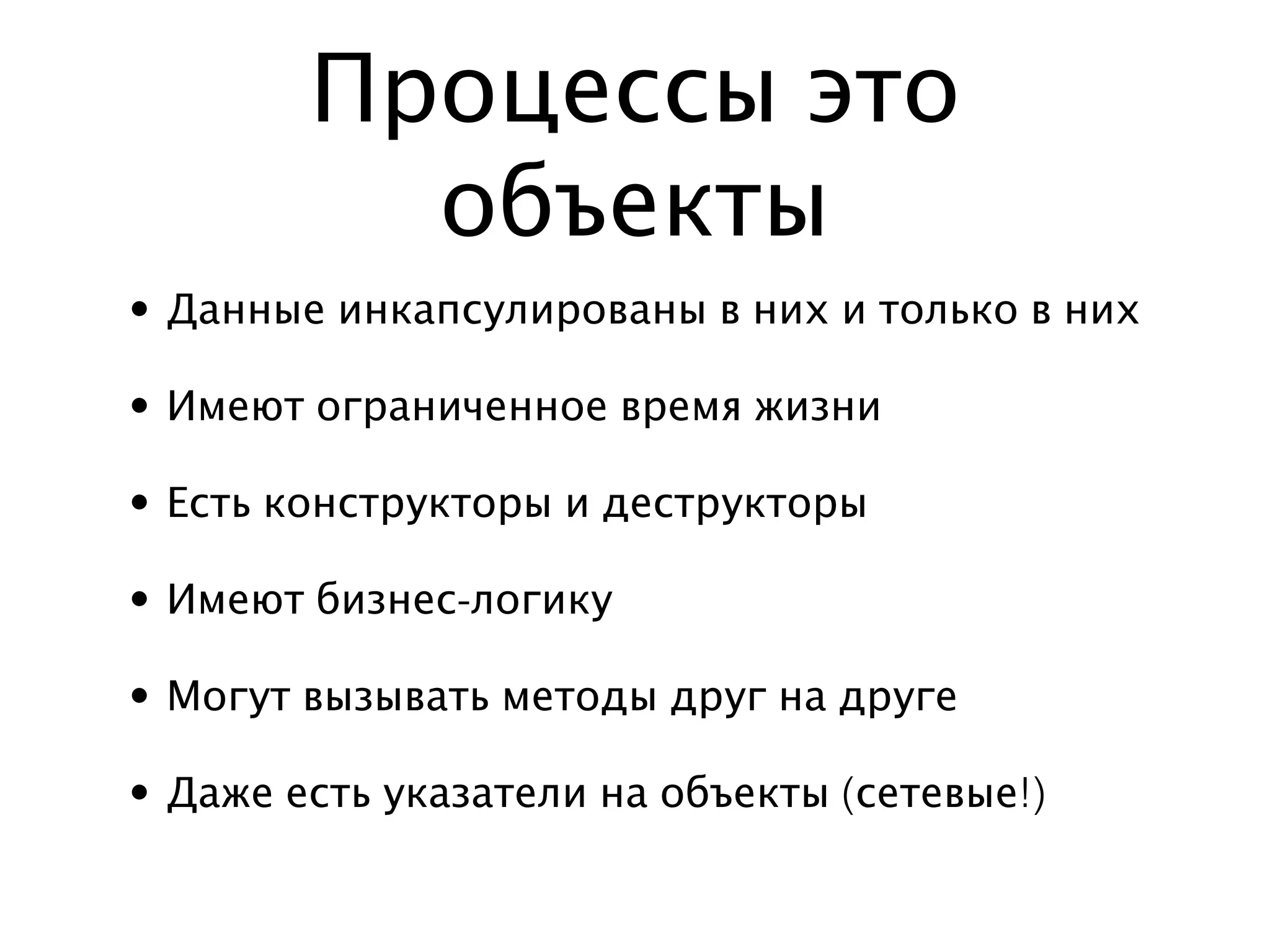 Процессы это
          объекты
• Данные инкапсулированы в них и только в них

• Имеют ограниченное время жизни

• Есть конструкторы и деструкторы

• Имеют бизнес-логику

• Могут вызывать методы друг на друге

• Даже есть указатели на объекты (сетевые!)
 