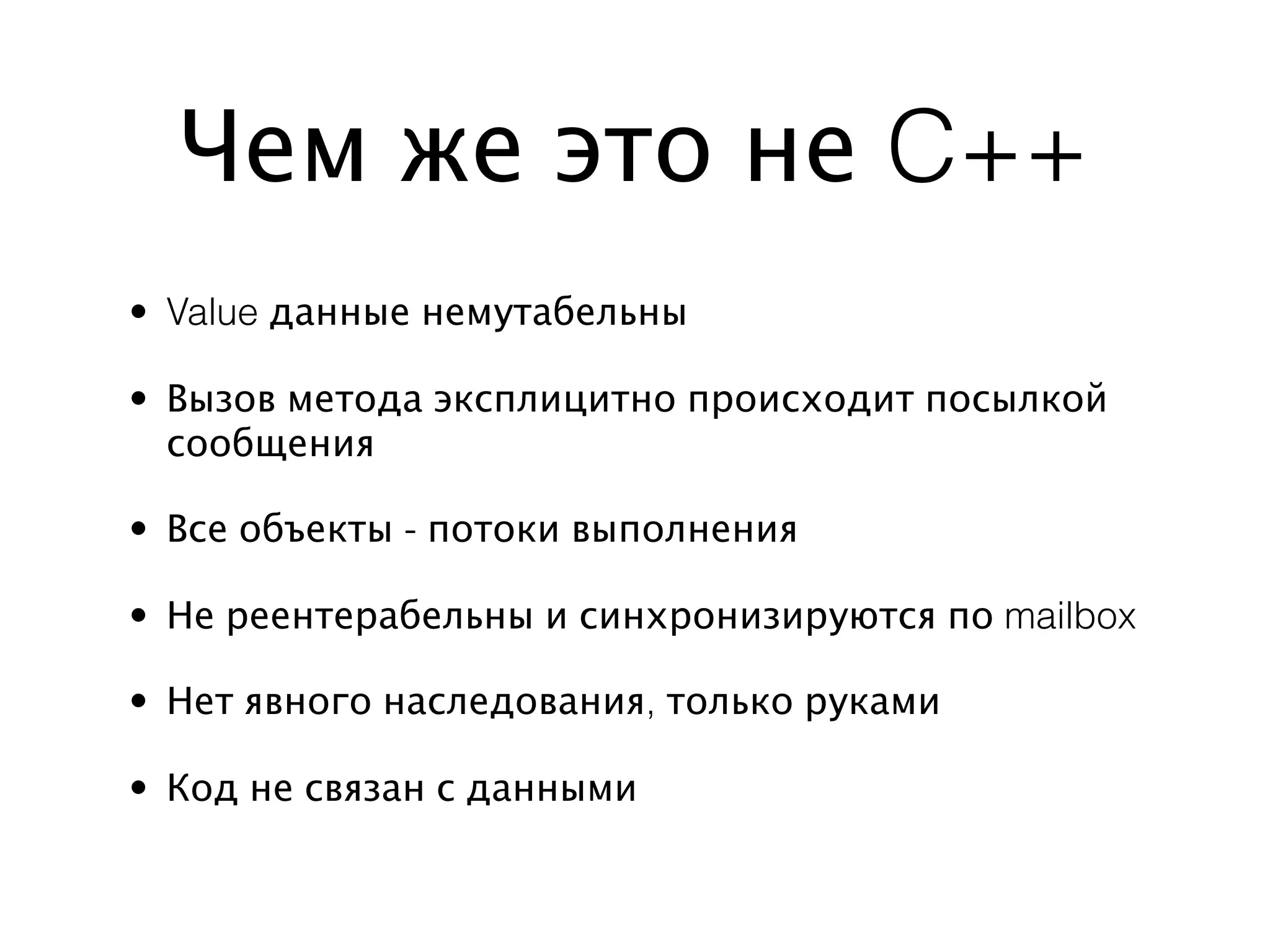 Чем же это не C++
• Value данные немутабельны

• Вызов метода эксплицитно происходит посылкой
  сообщения

• Все объекты - потоки выполнения

• Не реентерабельны и синхронизируются по mailbox

• Нет явного наследования, только руками

• Код не связан с данными
 