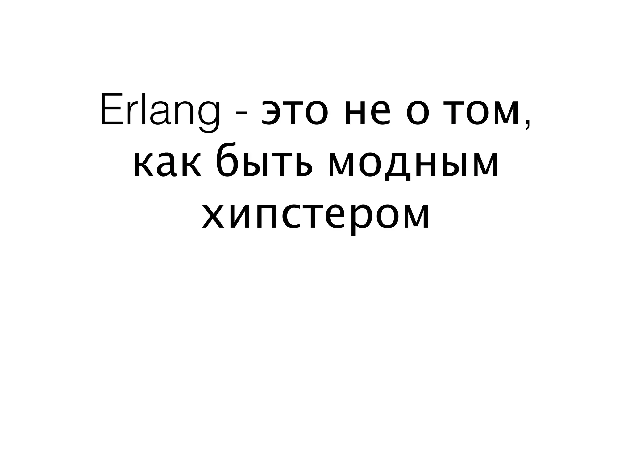 Erlang - это не о том,
 как быть модным
     хипстером
 