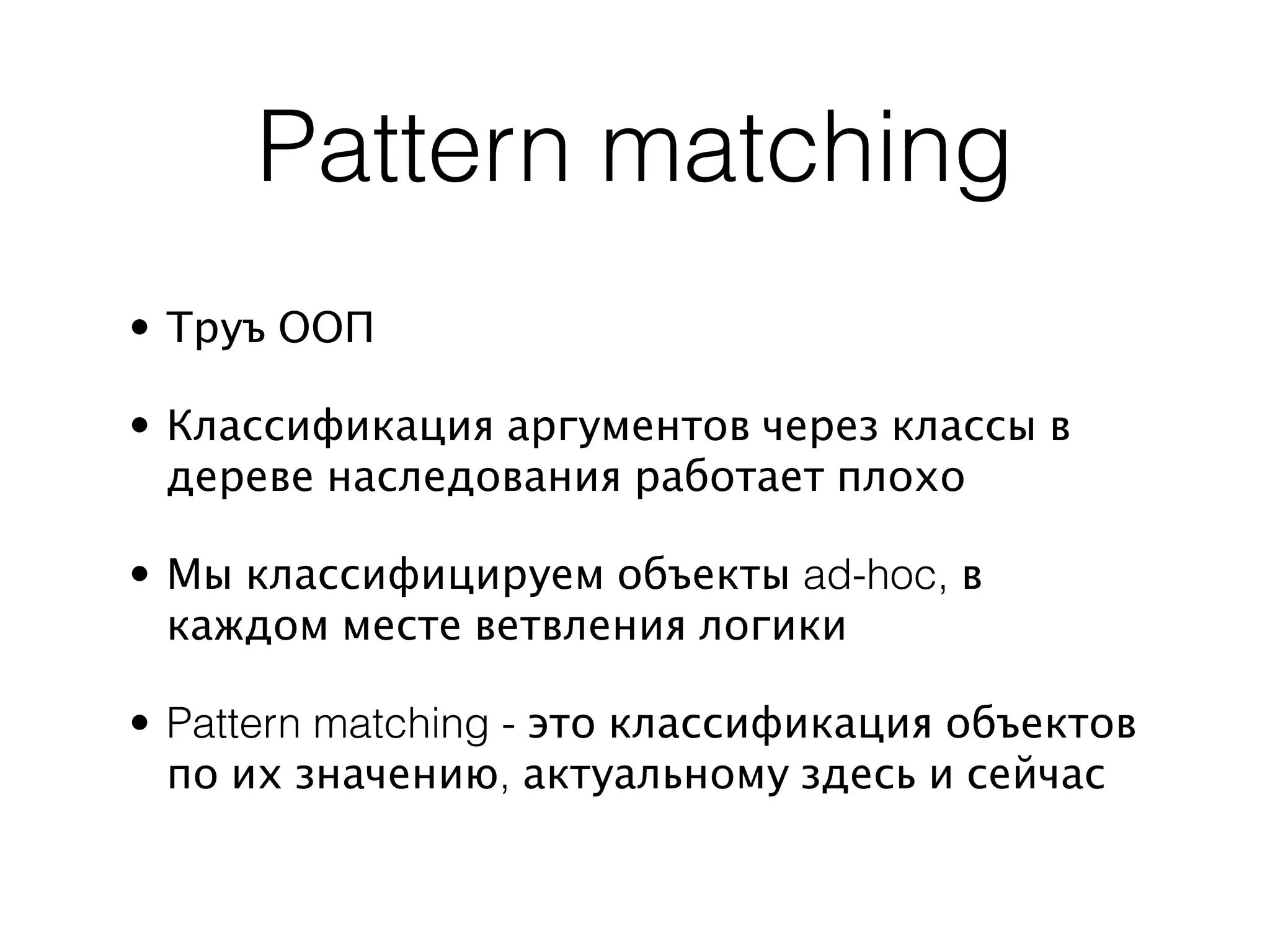 Pattern matching
• Труъ ООП

• Классификация аргументов через классы в
  дереве наследования работает плохо

• Мы классифицируем объекты ad-hoc, в
  каждом месте ветвления логики

• Pattern matching - это классификация объектов
  по их значению, актуальному здесь и сейчас
 