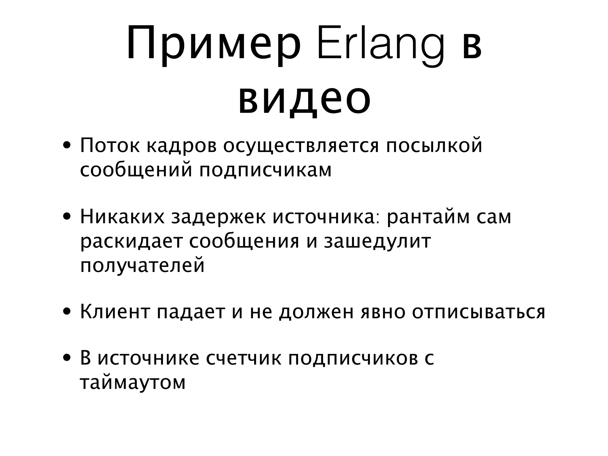 Пример Erlang в
         видео
• Поток кадров осуществляется посылкой
  сообщений подписчикам

• Никаких задержек источника: рантайм сам
  раскидает сообщения и зашедулит
  получателей

• Клиент падает и не должен явно отписываться

• В источнике счетчик подписчиков с
  таймаутом
 
