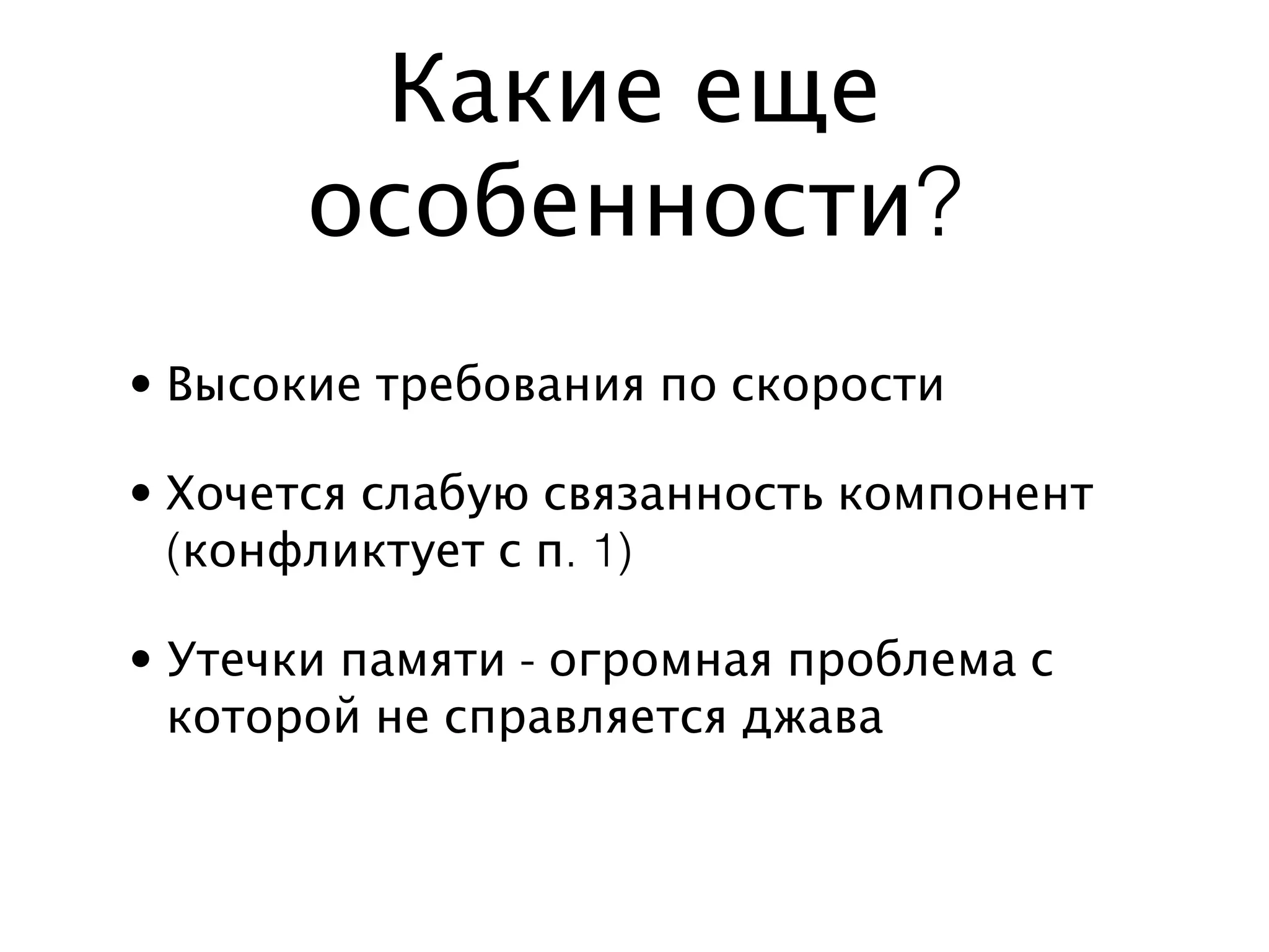 Какие еще
       особенности?
• Высокие требования по скорости

• Хочется слабую связанность компонент
  (конфликтует с п. 1)

• Утечки памяти - огромная проблема с
  которой не справляется джава
 