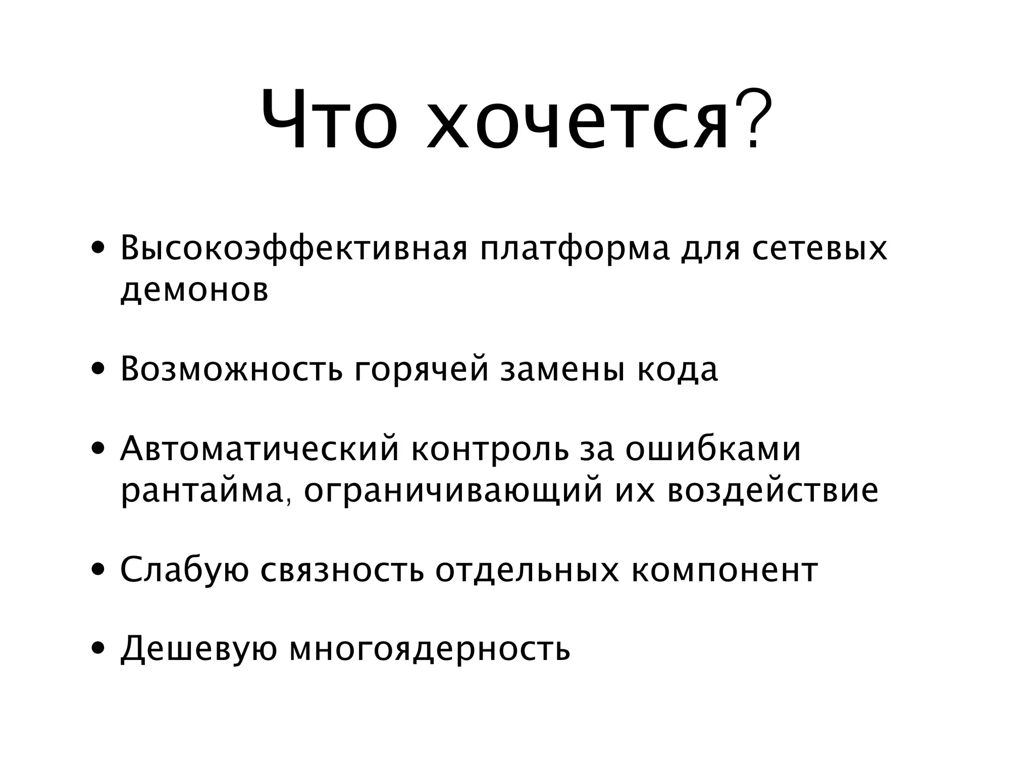 Что хочется?
• Высокоэффективная платформа для сетевых
  демонов

• Возможность горячей замены кода

• Автоматический контроль за ошибками
  рантайма, ограничивающий их воздействие

• Слабую связность отдельных компонент

• Дешевую многоядерность
 