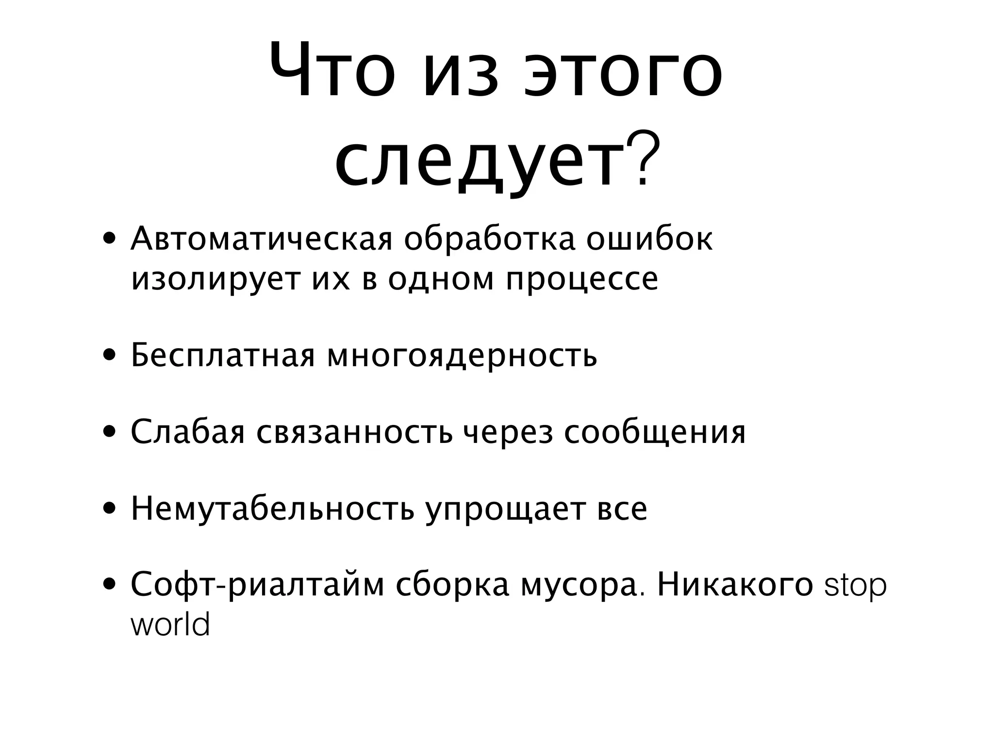 Что из этого
          следует?
• Автоматическая обработка ошибок
  изолирует их в одном процессе

• Бесплатная многоядерность

• Слабая связанность через сообщения

• Немутабельность упрощает все

• Софт-риалтайм сборка мусора. Никакого stop
  world
 