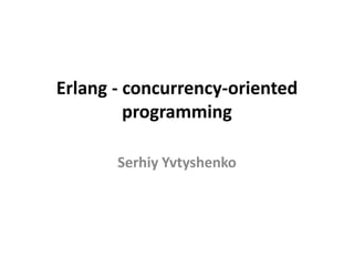 Erlang - concurrency-oriented
         programming

       Serhiy Yvtyshenko
 