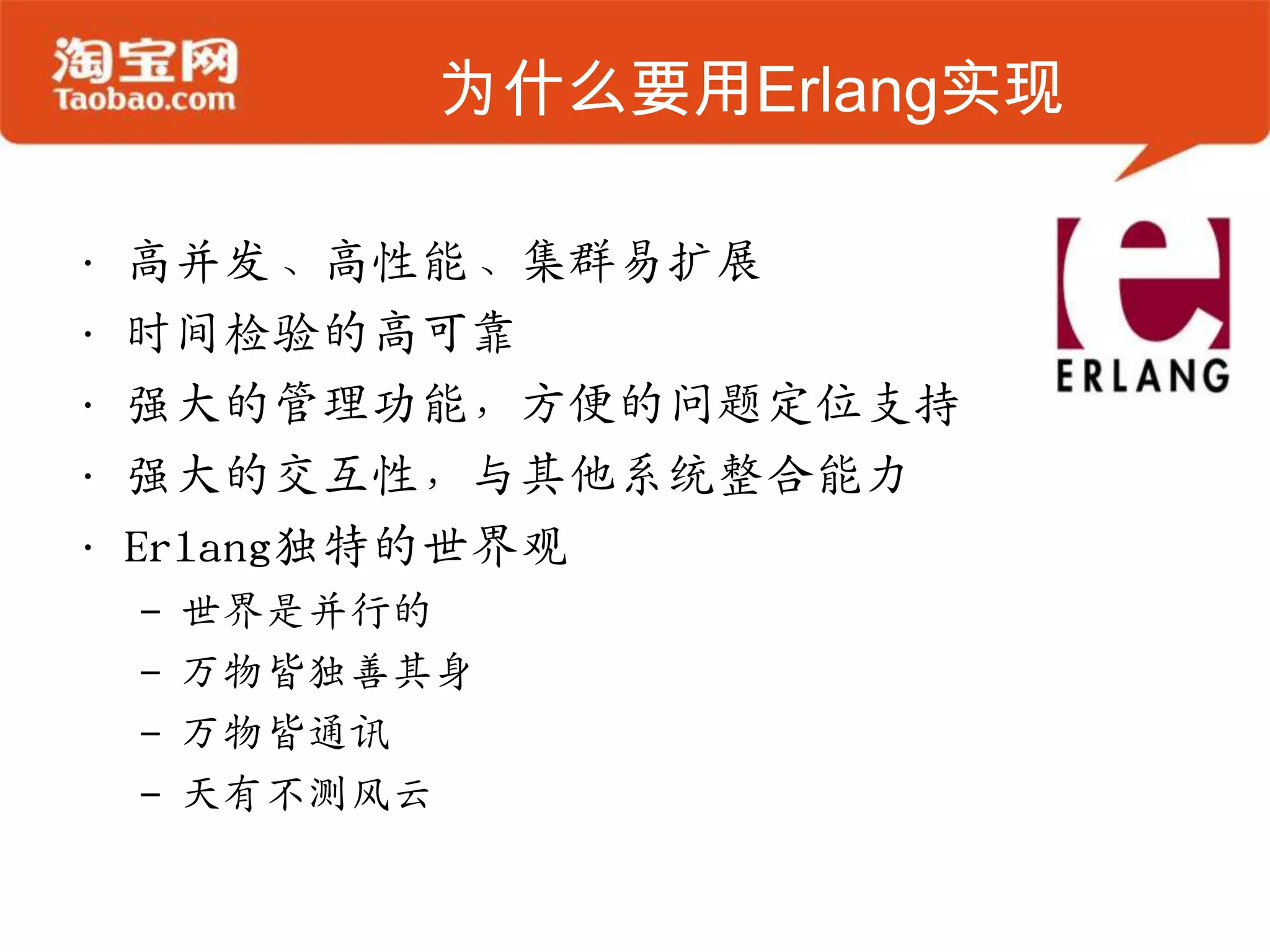 为什么要用Erlang实现
• 高并发、高性能、集群易扩展
• 时间检验的高可靠
• 强大的管理功能，方便的问题定位支持
• 强大的交互性，与其他系统整合能力
• Erlang独特的世界观
– 世界是并行的
– 万物皆独善其身
– 万物皆通讯
– 天有不测风云
 