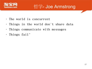 哲学- Joe Armstrong
• The world is concurrent
• Things in the world don't share data
• Things communicate with messages
• Things fail"
17
 