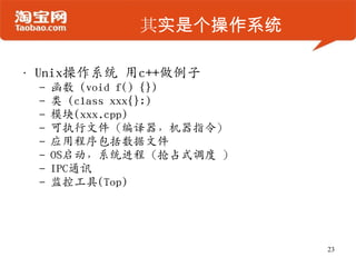 其实是个操作系统
• Unix操作系统 用c++做例子
– 函数 (void f() {})
– 类 (class xxx{};)
– 模块(xxx.cpp)
– 可执行文件（编译器，机器指令）
– 应用程序包括数据文件
– OS启动，系统进程（抢占式调度 ）
– IPC通讯
– 监控工具(Top)
23
 
