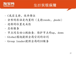 集群实现保障
• C底层支持, 效率保证
• 分布的原语是内置的（支持cnode, jnode）
• 进程的位置无关性
• 名称服务
• 节点间自动心跳检查，维护节点的up, down
• Global模块提供全局空间的访问
• Group leader提供全局的IO服务
27
 