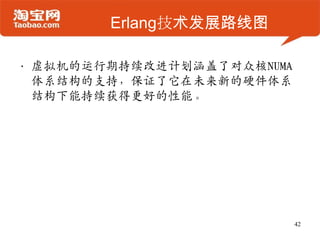 Erlang技术发展路线图
• 虚拟机的运行期持续改进计划涵盖了对众核NUMA
体系结构的支持，保证了它在未来新的硬件体系
结构下能持续获得更好的性能。
42
 